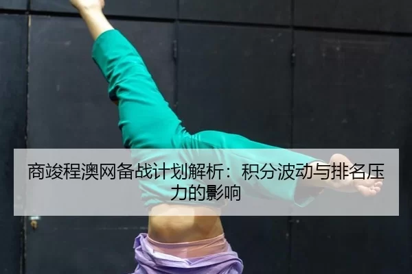 商竣程澳网备战计划解析：积分波动与排名压力的影响